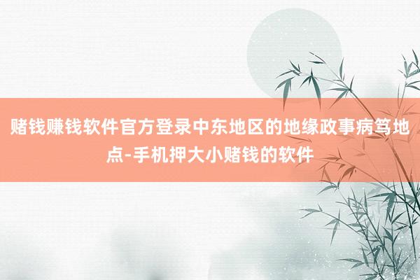 赌钱赚钱软件官方登录中东地区的地缘政事病笃地点-手机押大小赌钱的软件
