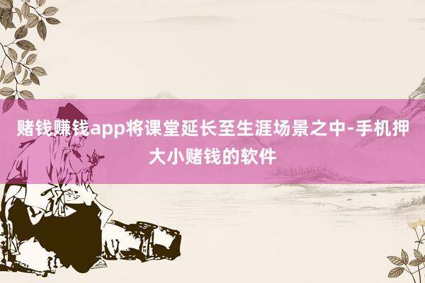 赌钱赚钱app将课堂延长至生涯场景之中-手机押大小赌钱的软件