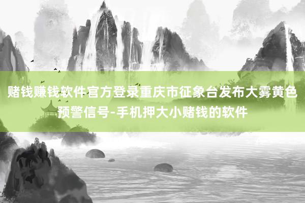 赌钱赚钱软件官方登录重庆市征象台发布大雾黄色预警信号-手机押大小赌钱的软件