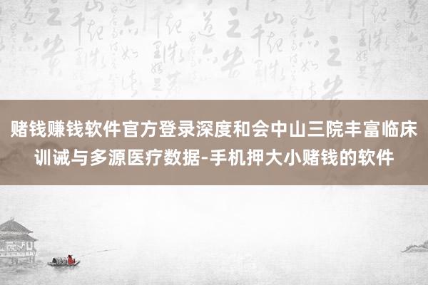 赌钱赚钱软件官方登录深度和会中山三院丰富临床训诫与多源医疗数据-手机押大小赌钱的软件