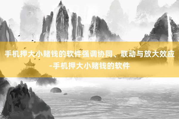 手机押大小赌钱的软件强调协同、联动与放大效应-手机押大小赌钱的软件