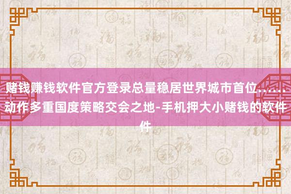 赌钱赚钱软件官方登录总量稳居世界城市首位……动作多重国度策略交会之地-手机押大小赌钱的软件