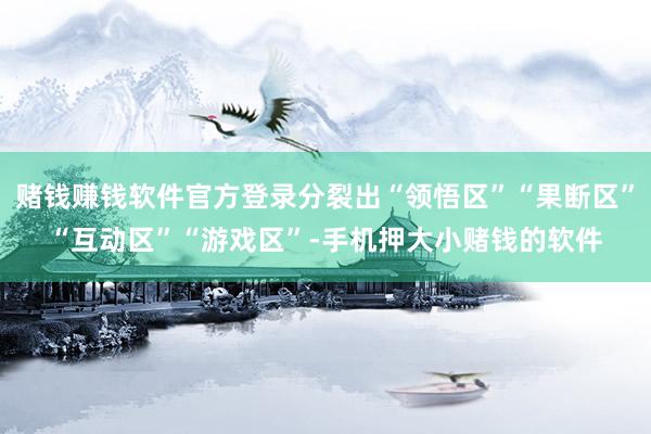 赌钱赚钱软件官方登录分裂出“领悟区”“果断区”“互动区”“游戏区”-手机押大小赌钱的软件