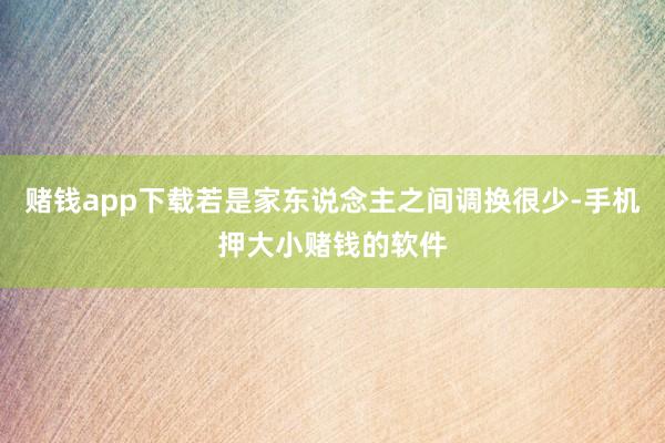 赌钱app下载若是家东说念主之间调换很少-手机押大小赌钱的软件