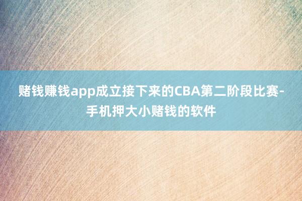 赌钱赚钱app成立接下来的CBA第二阶段比赛-手机押大小赌钱的软件