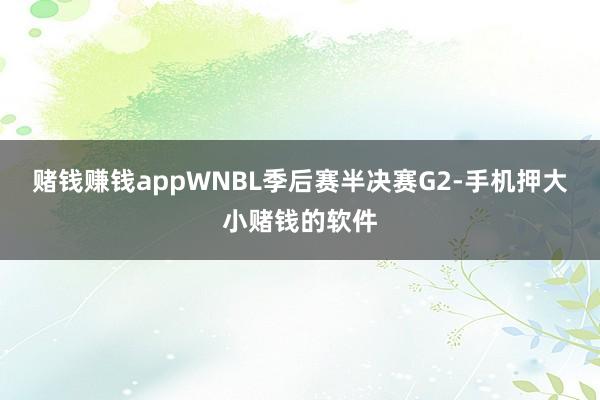 赌钱赚钱appWNBL季后赛半决赛G2-手机押大小赌钱的软件