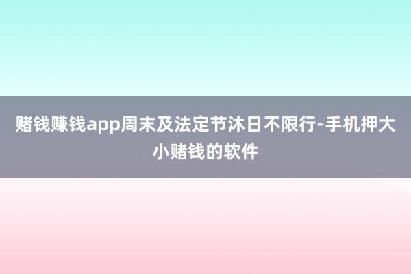 赌钱赚钱app周末及法定节沐日不限行-手机押大小赌钱的软件