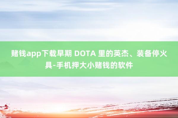 赌钱app下载早期 DOTA 里的英杰、装备停火具-手机押大小赌钱的软件